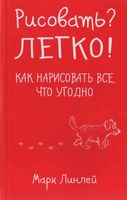 Рисовать Легко Как нарисовать все что угодно Марк Линлей