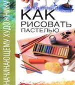 Начинающему художнику. Как рисовать пастелью. Врублевска Н.