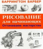 Рисование для начинающих. Оттачиваем мастерство. Барбер Б.